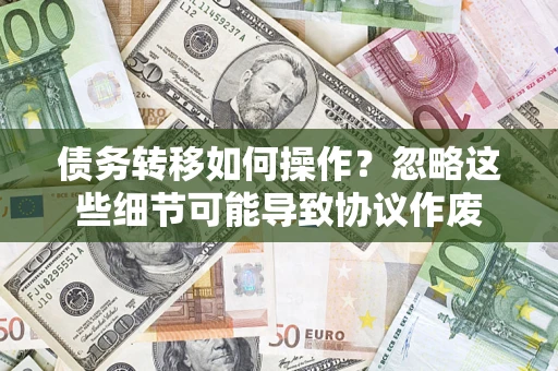 武汉债务转移如何操作？忽略这些细节可能导致协议作废